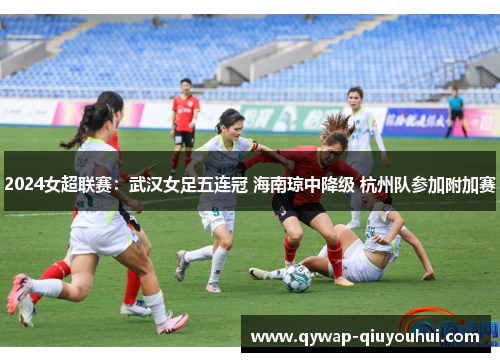 2024女超联赛：武汉女足五连冠 海南琼中降级 杭州队参加附加赛