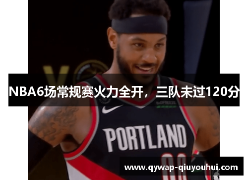 NBA6场常规赛火力全开，三队未过120分