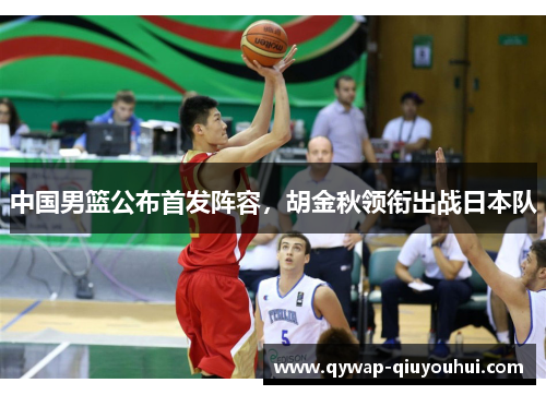 中国男篮公布首发阵容，胡金秋领衔出战日本队