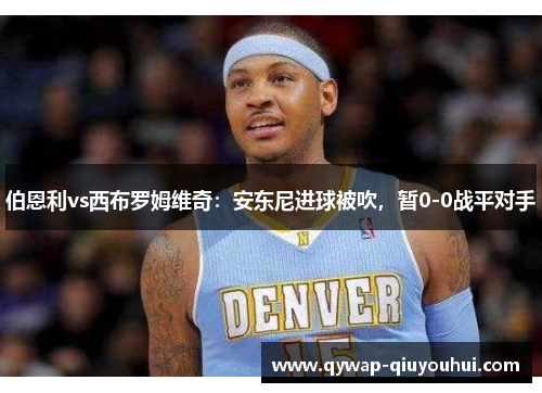 伯恩利vs西布罗姆维奇：安东尼进球被吹，暂0-0战平对手