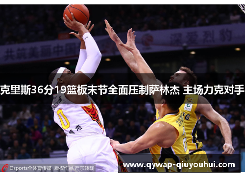 克里斯36分19篮板末节全面压制萨林杰 主场力克对手