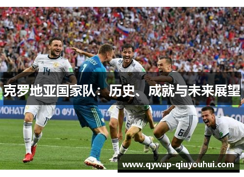 克罗地亚国家队：历史、成就与未来展望