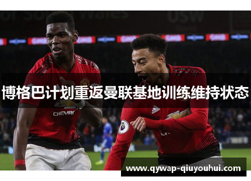 博格巴计划重返曼联基地训练维持状态