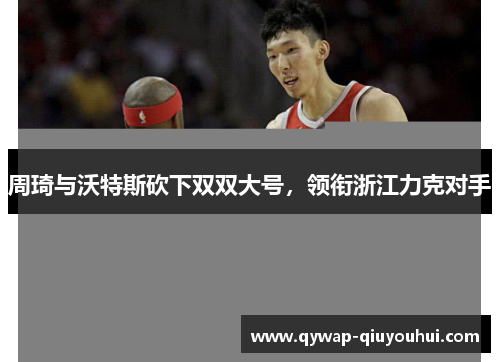 周琦与沃特斯砍下双双大号，领衔浙江力克对手
