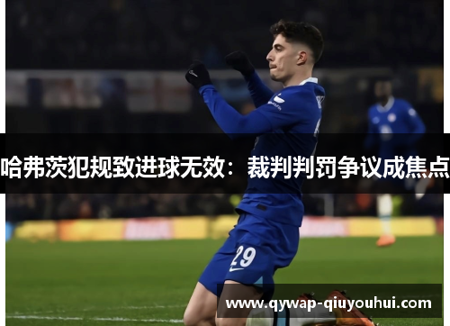 哈弗茨犯规致进球无效：裁判判罚争议成焦点