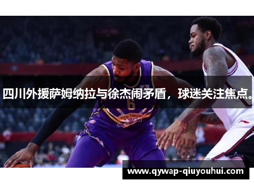 四川外援萨姆纳拉与徐杰闹矛盾，球迷关注焦点。