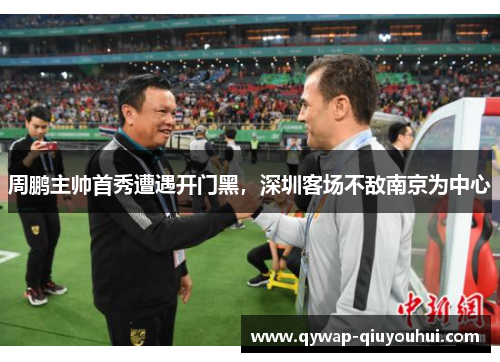 周鹏主帅首秀遭遇开门黑，深圳客场不敌南京为中心