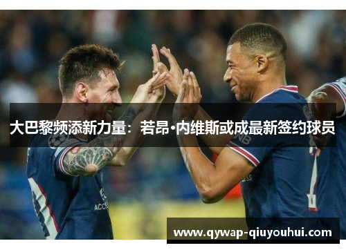 大巴黎频添新力量：若昂·内维斯或成最新签约球员