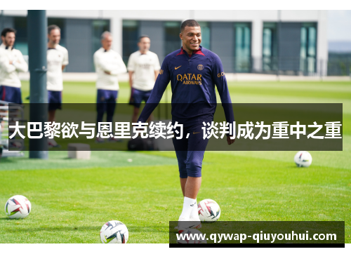 大巴黎欲与恩里克续约，谈判成为重中之重