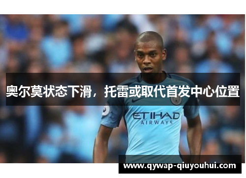 奥尔莫状态下滑，托雷或取代首发中心位置