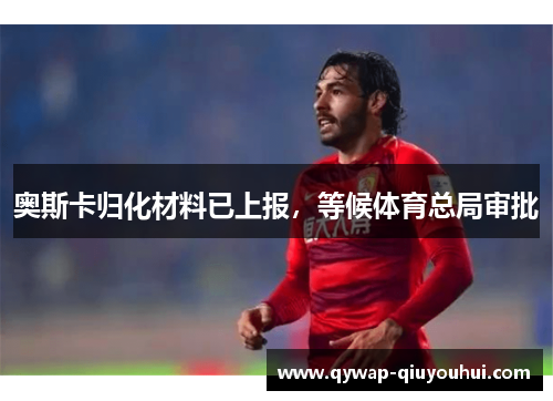 奥斯卡归化材料已上报，等候体育总局审批