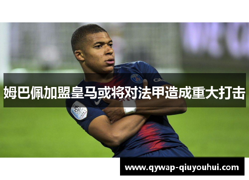 姆巴佩加盟皇马或将对法甲造成重大打击