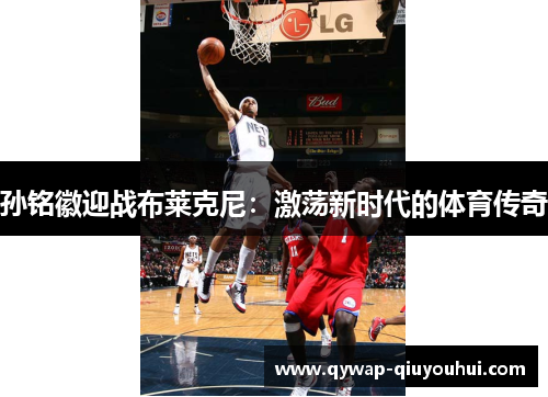 孙铭徽迎战布莱克尼：激荡新时代的体育传奇