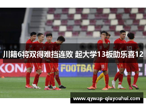 川籍6将双得难挡连败 起大学13板助乐喜12