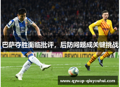巴萨夺胜面临批评，后防问题成关键挑战