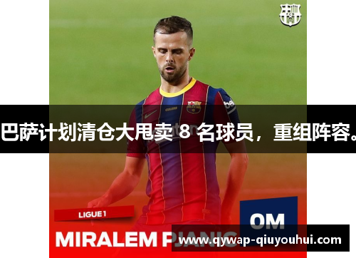 巴萨计划清仓大甩卖 8 名球员，重组阵容。