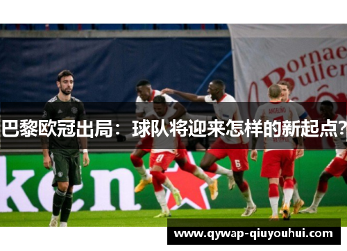 巴黎欧冠出局：球队将迎来怎样的新起点？