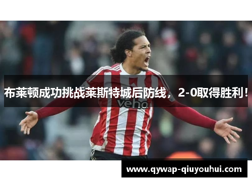 布莱顿成功挑战莱斯特城后防线，2-0取得胜利！