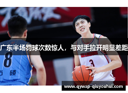 广东半场罚球次数惊人，与对手拉开明显差距