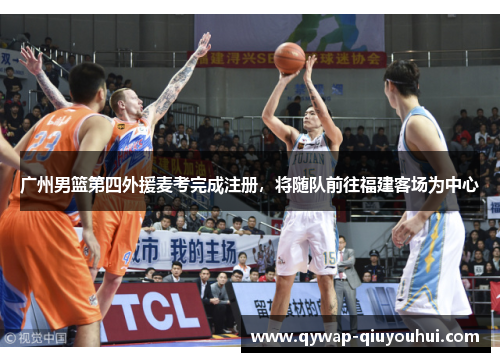 广州男篮第四外援麦考完成注册，将随队前往福建客场为中心