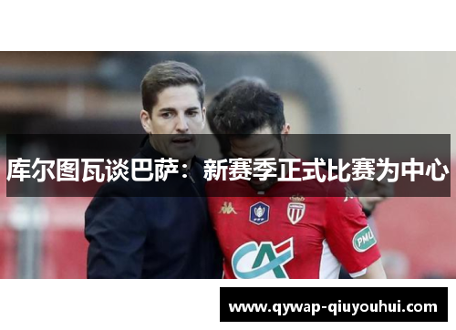 库尔图瓦谈巴萨：新赛季正式比赛为中心