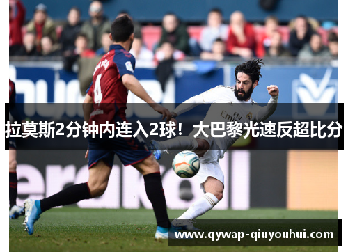 拉莫斯2分钟内连入2球！大巴黎光速反超比分